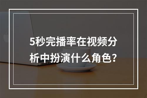 5秒完播率在视频分析中扮演什么角色?