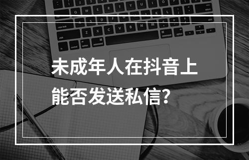 未成年人在抖音上能否发送私信?