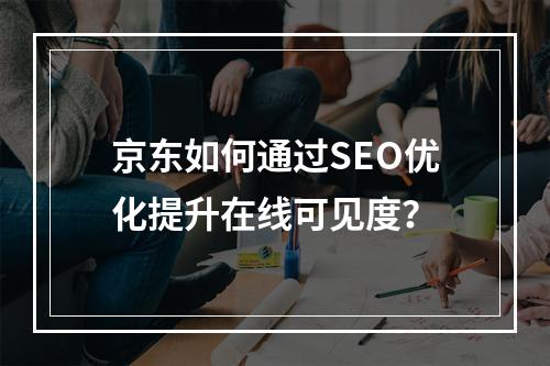 京东如何通过SEO优化提升在线可见度?
