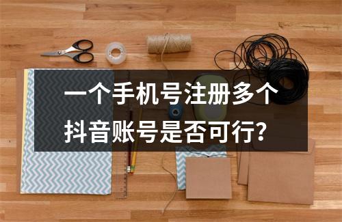 一个手机号注册多个抖音账号是否可行?