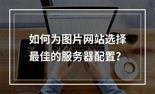 如何为图片网站选择最佳的服务器配置?