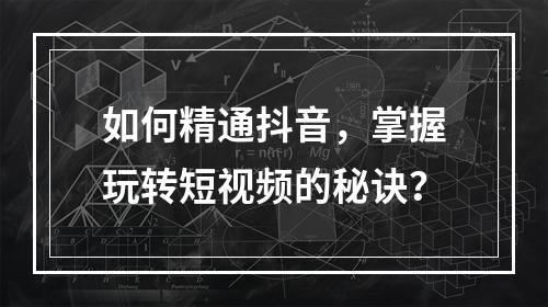 如何精通抖音,掌握玩转短视频的秘诀?