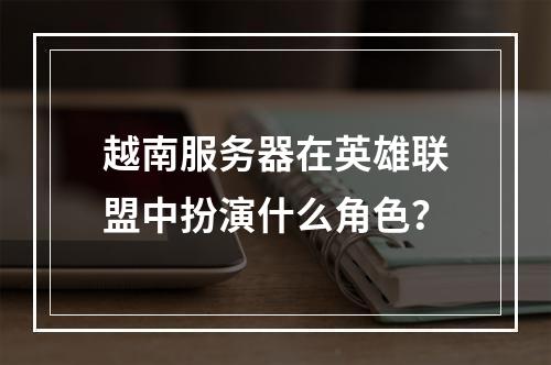 越南服务器在英雄联盟中扮演什么角色?