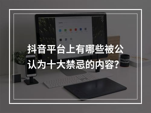 抖音平台上有哪些被公认为十大禁忌的内容?