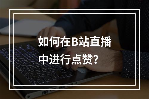 如何在B站直播中进行点赞?