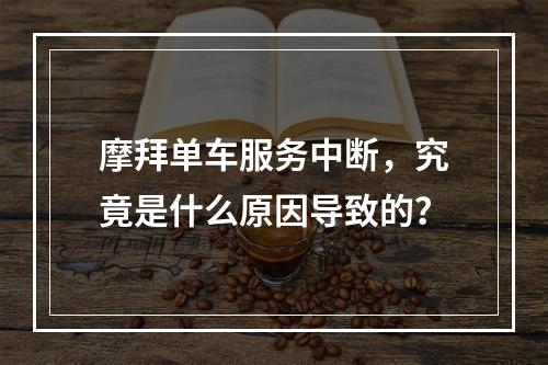 摩拜单车服务中断,究竟是什么原因导致的?