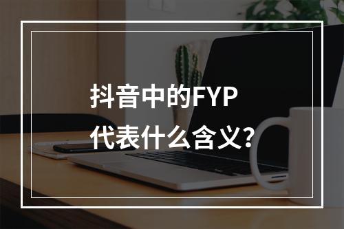 抖音中的FYP代表什么含义?