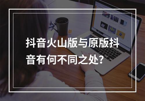 抖音火山版与原版抖音有何不同之处?