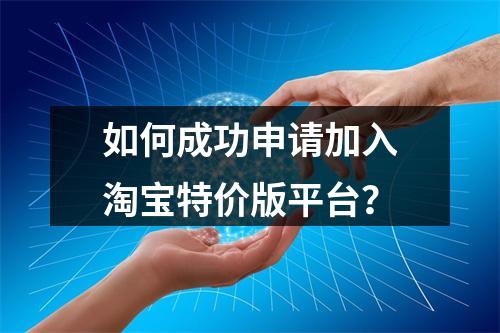 如何成功申请加入淘宝特价版平台?