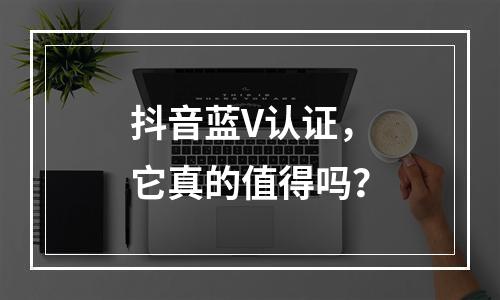 抖音蓝V认证,它真的值得吗?