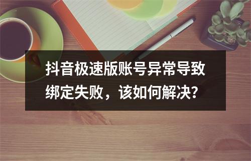 抖音极速版账号异常导致绑定失败,该如何解决?