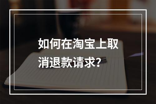 如何在淘宝上取消退款请求?