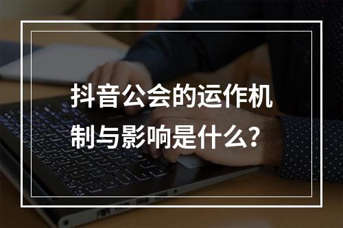 抖音公会的运作机制与影响是什么?