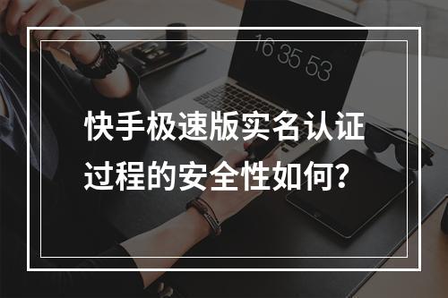 快手极速版实名认证过程的安全性如何?
