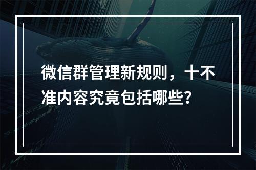 微信群管理新规则,十不准内容究竟包括哪些?