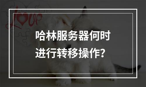 哈林服务器何时进行转移操作?