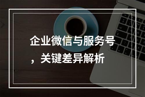 企业微信与服务号,关键差异解析