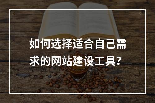 如何选择适合自己需求的网站建设工具?