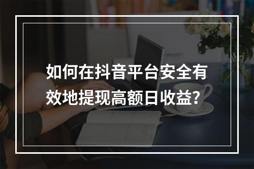 如何在抖音平台安全有效地提现高额日收益?