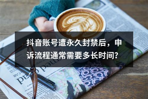 抖音账号遭永久封禁后,申诉流程通常需要多长时间?