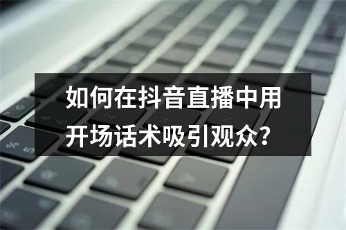如何在抖音直播中用开场话术吸引观众?
