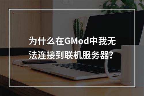 为什么在GMod中我无法连接到联机服务器?