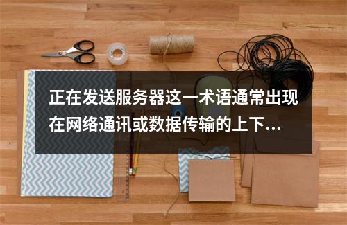 正在发送服务器这一术语通常出现在网络通讯或数据传输的上下文中,指的是数据或信息正在被传送到服务器的过程。这个过程是互联网操作的基础部分,涉及从客户端(如个人电脑