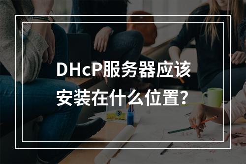 DHcP服务器应该安装在什么位置?