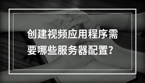 创建视频应用程序需要哪些服务器配置?