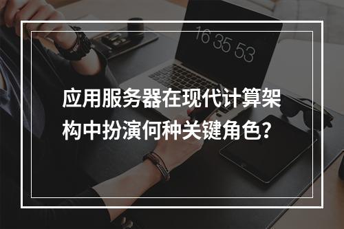 应用服务器在现代计算架构中扮演何种关键角色?