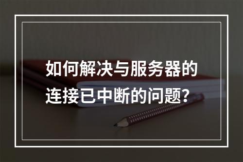 如何解决与服务器的连接已中断的问题?
