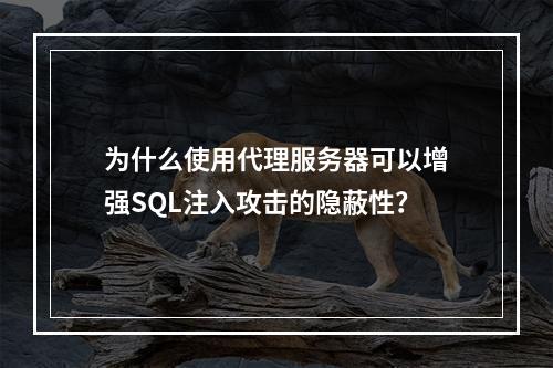 为什么使用代理服务器可以增强SQL注入攻击的隐蔽性?