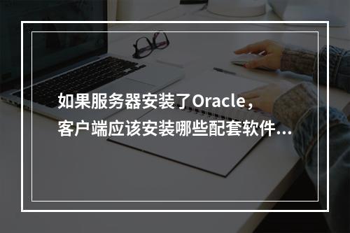 如果服务器安装了Oracle,客户端应该安装哪些配套软件以确保顺畅通信?