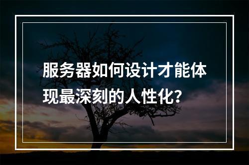 服务器如何设计才能体现最深刻的人性化?