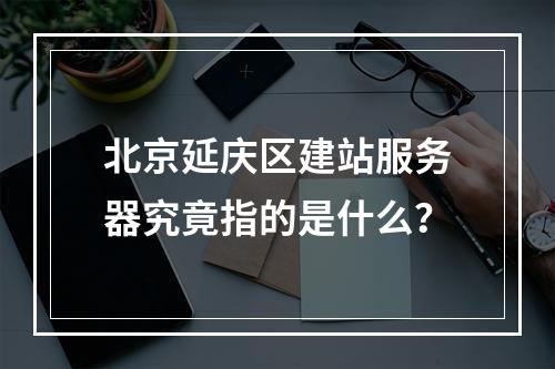 北京延庆区建站服务器究竟指的是什么?