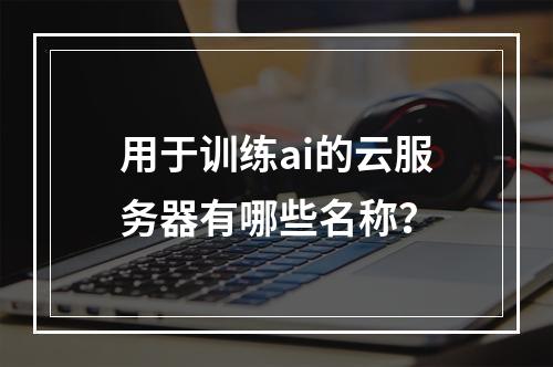 用于训练ai的云服务器有哪些名称?