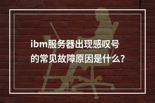 ibm服务器出现感叹号的常见故障原因是什么?