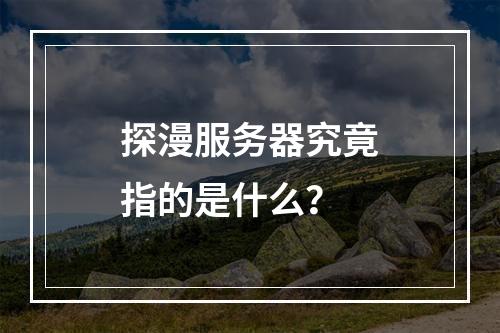 探漫服务器究竟指的是什么?