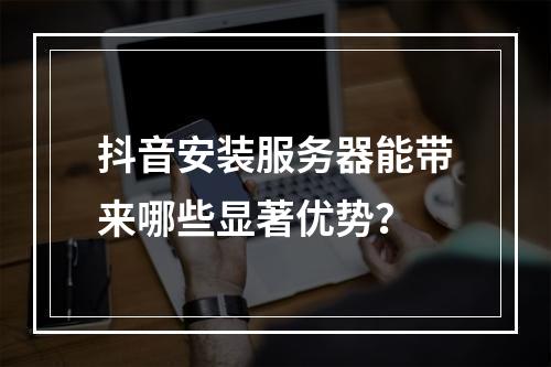 抖音安装服务器能带来哪些显著优势?