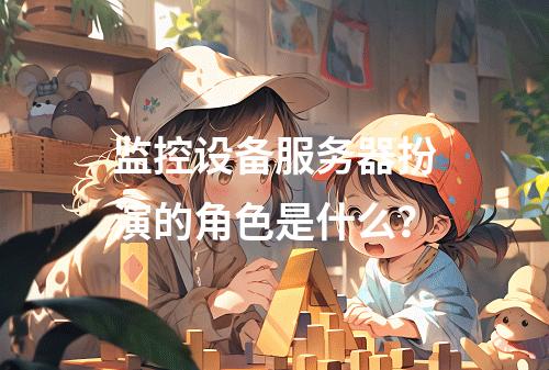 监控设备服务器扮演的角色是什么?