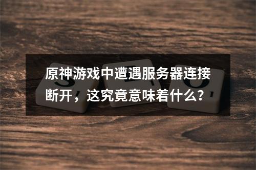 原神游戏中遭遇服务器连接断开,这究竟意味着什么?