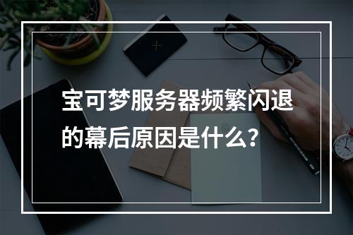 宝可梦服务器频繁闪退的幕后原因是什么?
