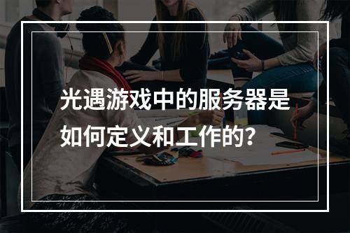 光遇游戏中的服务器是如何定义和工作的?