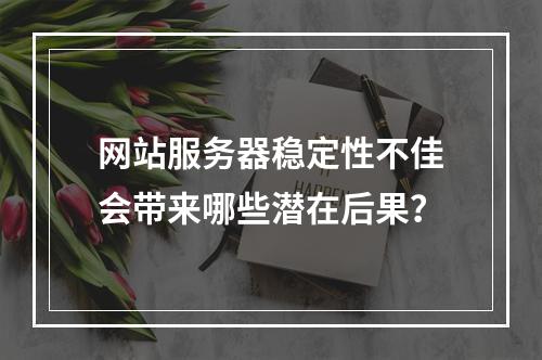 网站服务器稳定性不佳会带来哪些潜在后果?
