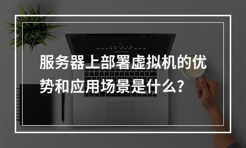 服务器上部署虚拟机的优势和应用场景是什么?