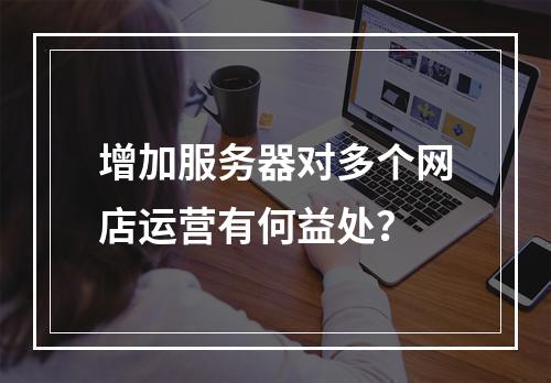 增加服务器对多个网店运营有何益处?