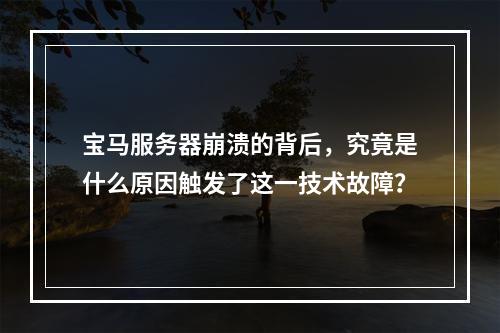 宝马服务器崩溃的背后,究竟是什么原因触发了这一技术故障?