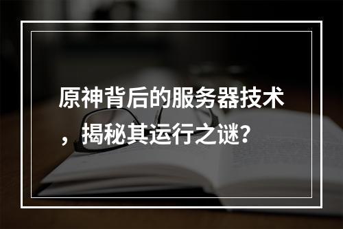 原神背后的服务器技术,揭秘其运行之谜?
