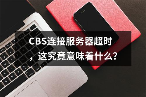 CBS连接服务器超时,这究竟意味着什么?