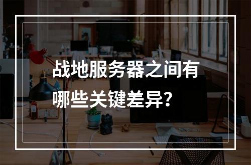 战地服务器之间有哪些关键差异?